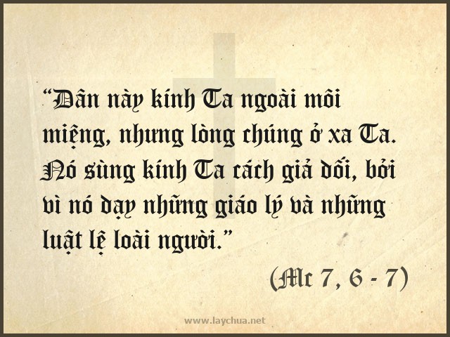 “Dân này kính Ta ngoài môi miệng, nhưng lòng chúng ở xa Ta. Nó sùng kính Ta cách giả dối, bởi vì nó dạy những giáo lý và những luật lệ loài người.” (Mc 7, 6 - 7)