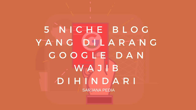 5 Niche Blog Yang Dilarang Google Dan Wajib Dihindari