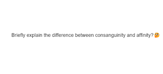 Briefly explain the difference between consanguinity and affinity?