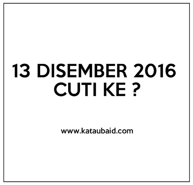 13 DISEMBER 2016 CUTI KE ?