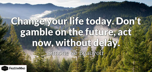 Change your life today. Don't gamble on the future, act now, without delay.  - Simone de Beauvoir