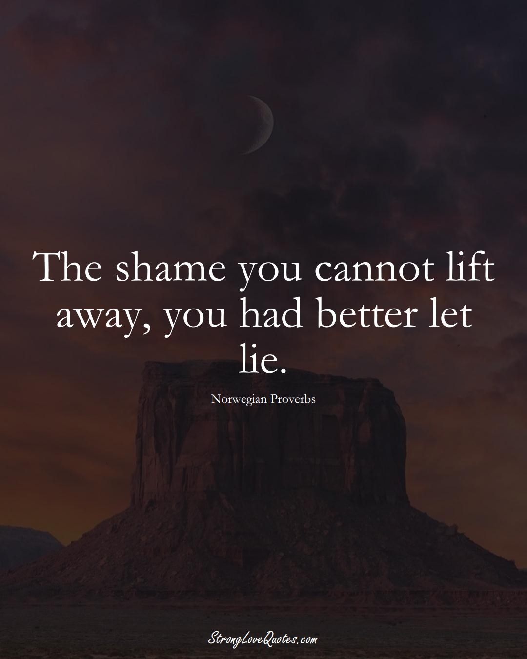 The shame you cannot lift away, you had better let lie. (Norwegian Sayings);  #EuropeanSayings