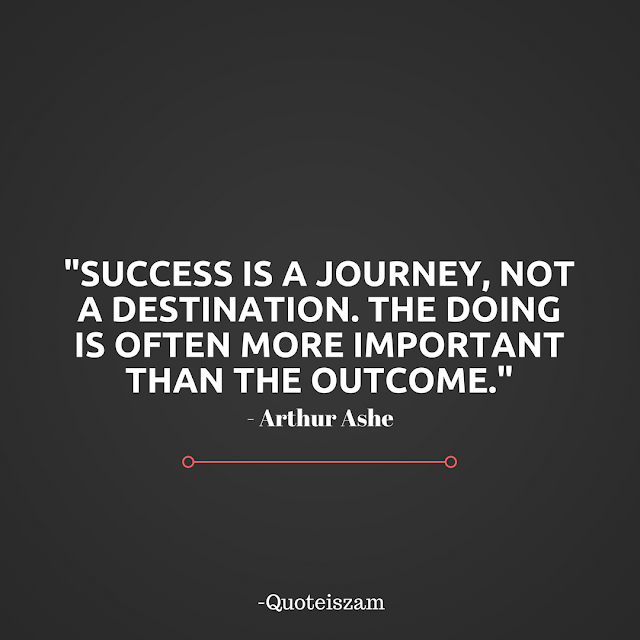 "Success is a journey, not a destination. The doing is often more important than the outcome." -Arthur Ashe