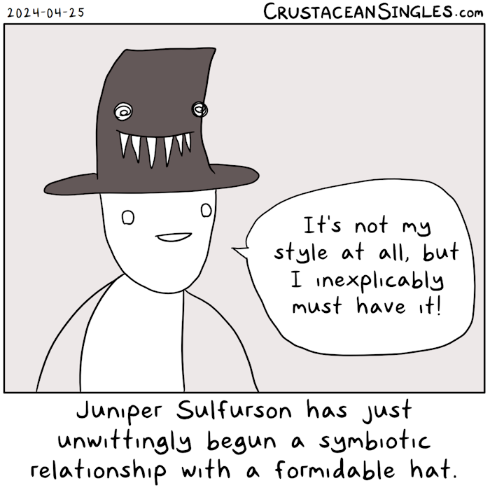 Pictured: a person wears a hat something like a tophat but less rigid. Also, it has wild eyes and long, sharp teeth. The person says, "It's not my style at all, but I inexplicably must have it!" The caption at the bottom: Juniper Sulfurson has just unwittingly begun a symbiotic relationship with a formidable hat.