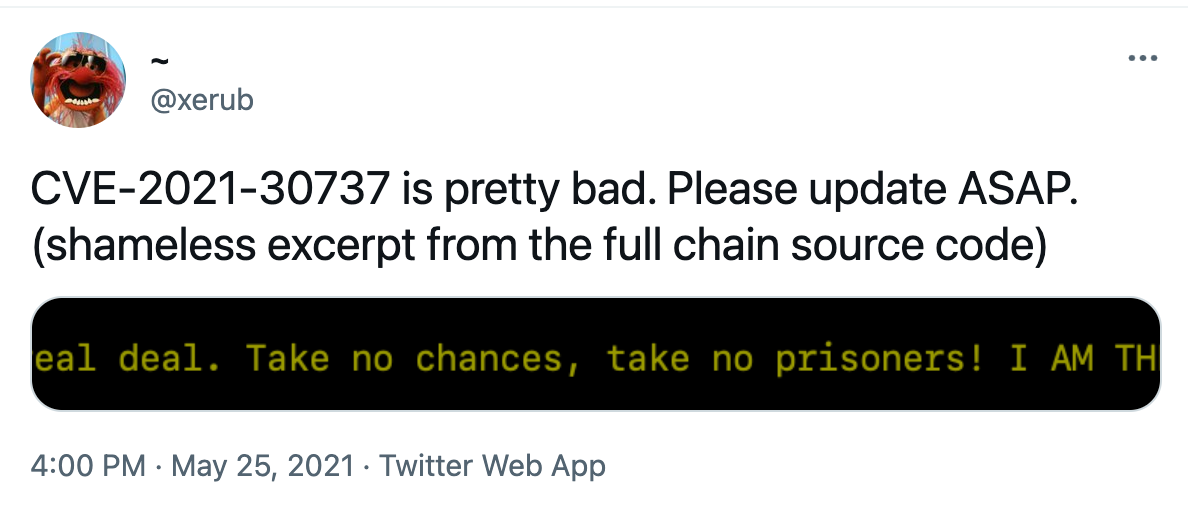 @xerub: CVE-2021-30737 is pretty bad. Please update ASAP. Shameless excerpt from the full chain source code 4:00 PM - May 25, 2021