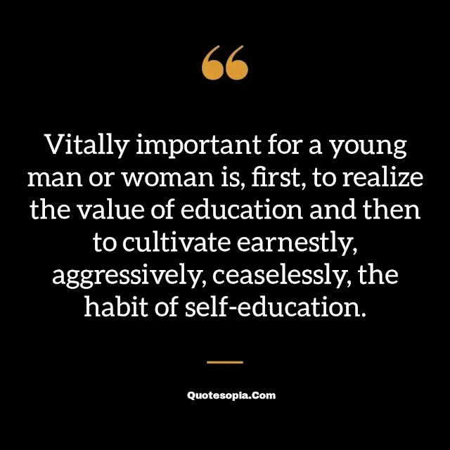 "Vitally important for a young man or woman is, first, to realize the value of education and then to cultivate earnestly, aggressively, ceaselessly, the habit of self-education." ~ B. C. Forbes