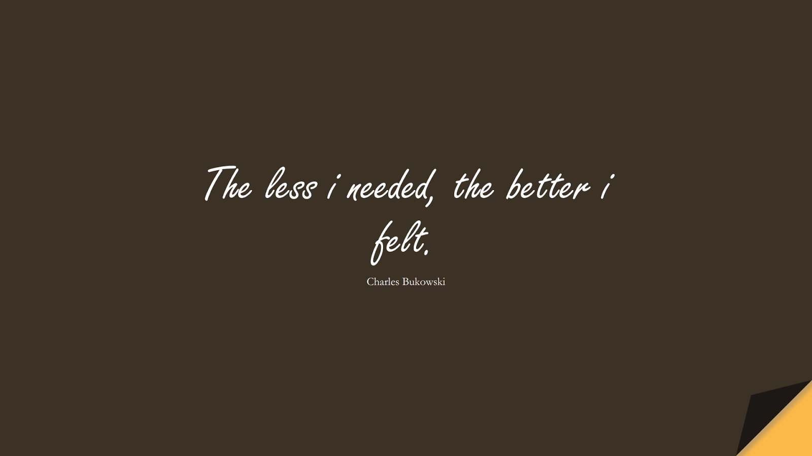 The less i needed, the better i felt. (Charles Bukowski);  #ShortQuotes