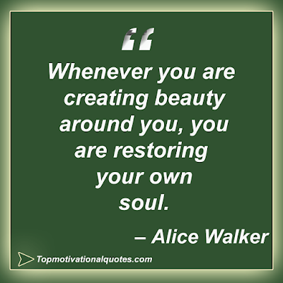 Whenever you are creating beauty  around you, you are restoring  your own soul.   – Alice Walker