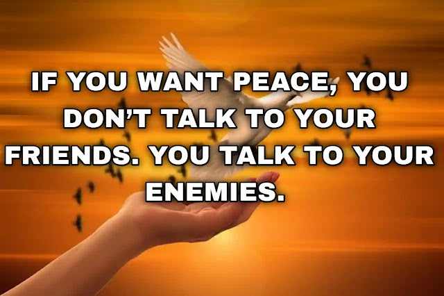 If you want peace, you don’t talk to your friends. You talk to your enemies. Desmond Tutu