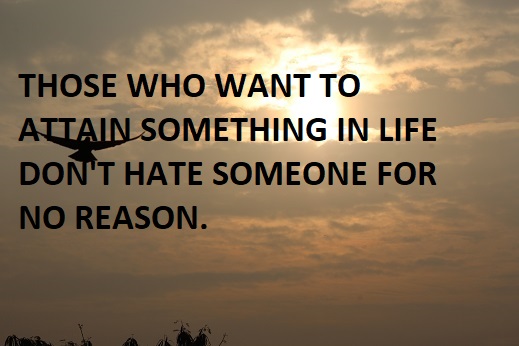 THOSE WHO WANT TO ATTAIN SOMETHING IN LIFE DON'T HATE SOMEONE FOR NO REASON.