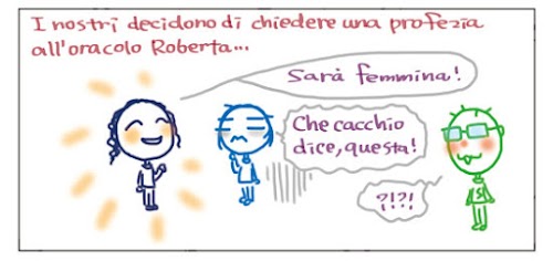 I nostri decidono di chiedere una profezia all'oracolo Roberta... Sarà femmina! Che cacchio dice, questa! ?!?!