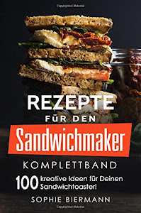 Rezepte für den Sandwichmaker (Komplettband): Das Sandwichmaker Kochbuch - 100 kreative Ideen für Deinen Sandwichtoaster! (Sandwichmaker Rezepte, Sandwichtoaster Rezepte, Sandwich Rezepte)