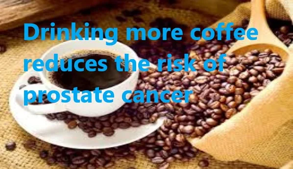 Drinking more coffee reduces the risk of prostate cancer