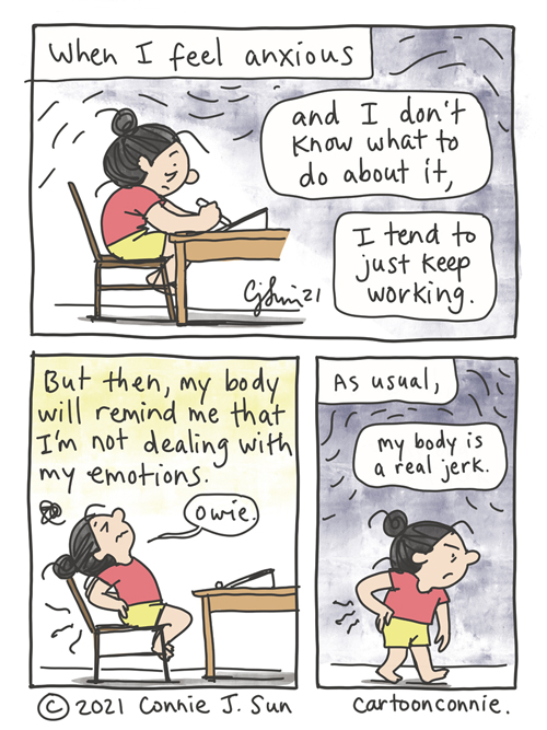 3-panel comic of a girl with a bun, drawing at a desk. Text reads: "When I feel anxious and I don't know what to do about it, I tend to just keep working." In panel 2, she arches her back in pain and says "owie." Text reads: "But then, my body will remind me that I'm not dealing with my emotions." Panel 3, she walks off, holding her aching back, scowling: "As usual, my body is a real jerk." Webcomic strip by Connie Sun, cartoonconnie