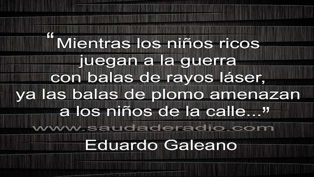 "Mientras los niños ricos juegan a la guerra con balas de rayos láses, ya las balas de plomo amenazan a los niños de la calle." Eduardo Galeano - Patas arriba