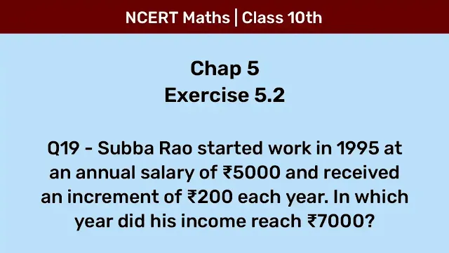 Ex 5.2 Q19 - Subba Rao started work in 1995 at an annual salary of ₹5000 and received an increment of ₹200 each year. In which year did his income reach ₹7000?