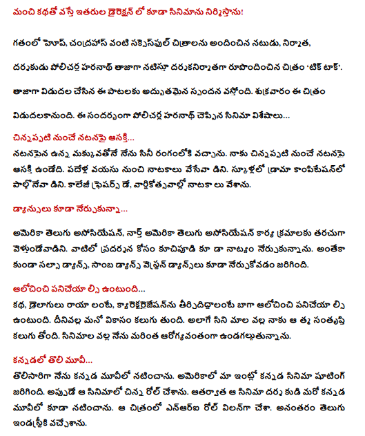  With good story, I will build the film in the direction of others! Actor, producer and director Polarakar Haranath is the latest director of the movie, Tick Talk, which has produced the latest films like Hope and Chandraha. The latest release of these songs is a wonderful response. The film will be released on Friday. This is the story of the film's heroes Haranath ... Interest in acting from childhood ... I was enthralled with the love of acting. I was interested in acting since childhood. Do dancing from the age of ten. Do not participate in drama competition in schools. College Freshers Day, anniversary celebrations. Dancing also learned ... American Telugu Association, North American Telugu Association, often went to work. I have learned to dance for the performance of them. Kunda salsa dance and samba dancing western dance are also learned. Think and act ... If the story and the dialogues are written, the characterization of the characterization will be better to work. This causes the development of the mind. I am satisfied with the movie mala. I am more healthy because of movies. The first movie in Kannada ... For the first time I acted in Kannada. Kannada film shooting was done in our home in America. I made a small roll in that movie. Later, I played the film right in another Kannada movie. In the film, NRI rolls as villain. Later I came to the Telugu industry. Good name with 'Chandrahars' ... My first film 'Premayya Namah' was made in Telugu. Sandeep and Kaushal are the heroines. And after watching 'Chandrahaas' everybody in our house Mythological films are like ... With the good story, I will build the film in the direction of others. Even the story is a big movie mall. And I want to be mythological films. All future films will be screened in this movie. One hundred percent of entertainment ... The 'Tick Talk' movie is a hundred percent entertaining. Comedy laughs on the stomach. Romance is with heroines. But it is not obscene. Hero of the hero is a character ... a modern female character. The two heroines are doing well. The movie that everyone loves The film will have a suspense, thriller and horror. This is a movie that all the audience wants to see. It is a massive movie with entertainment. It is sure that the film will succeed. Serving people ... I think human service is a service. While serving people in the doctor's profession. I treat low-cost medicine for poor patients in the United States. This is all for the soul's satisfaction. As a producer to legendary producer ... 'Hope' is a good message in my career. This picture is made for society. Satish is directing the film and Ramanaidu is the hero. The legendary producer in the Guinness Book of World Records as the producer has made me feel unforgettable for the film. After this film Ramanaidu repeatedly told me that I was a producer. That's a pleasure.