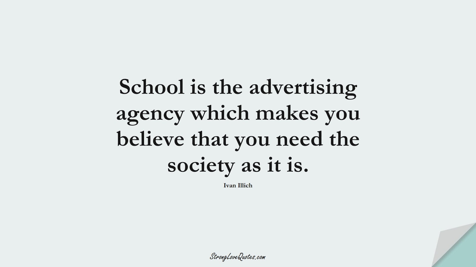 School is the advertising agency which makes you believe that you need the society as it is. (Ivan Illich);  #EducationQuotes