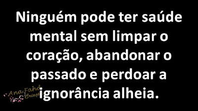 Ninguém pode ter saúde mental sem limpar o coração, abandonar o passado e perdoar a ignorância alheia.