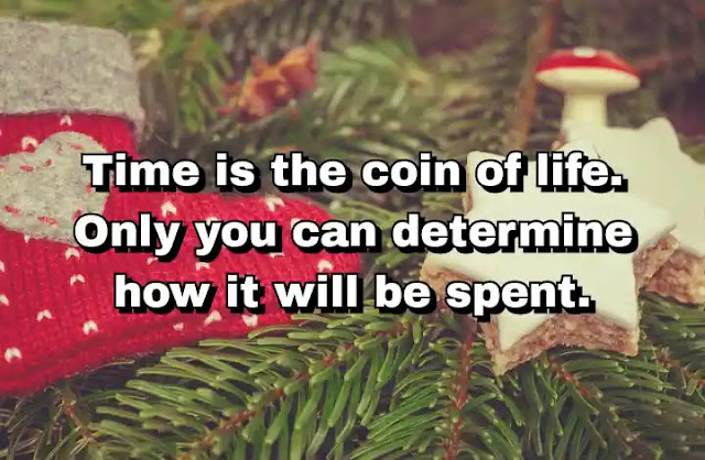 "Time is the coin of life. Only you can determine how it will be spent." ~ Carl Sandburg