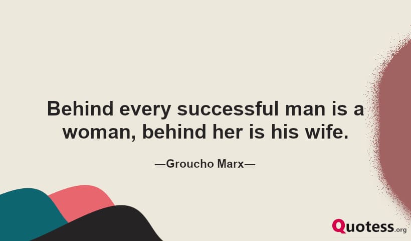 Behind every successful man is a woman, behind her is his wife. ― Groucho Marx