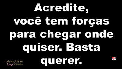 Acredite, você tem forças para chegar onde quiser. Basta querer.