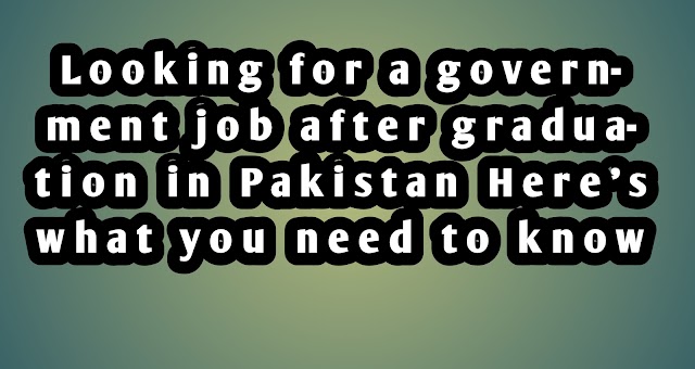 Looking for a government job after graduation in Pakistan,Here's what you need to know