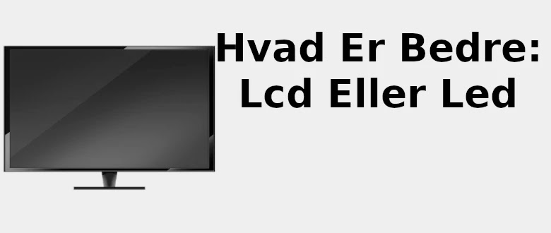 Hvad er bedre: LCD eller LED