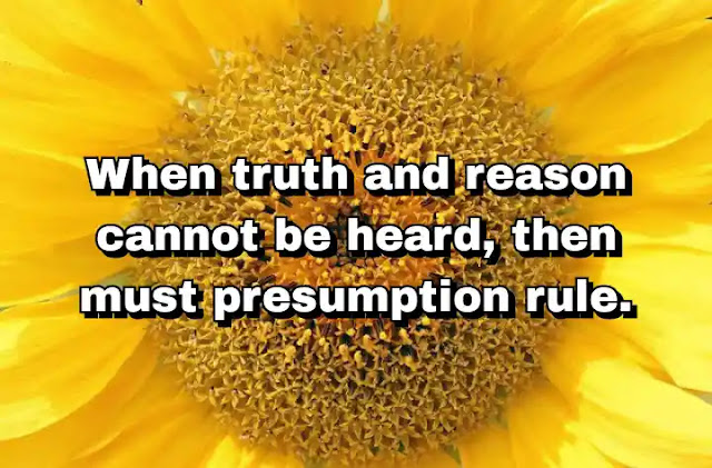 "When truth and reason cannot be heard, then must presumption rule." ~ Barbara Tuchman