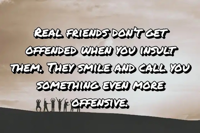 Real friends don’t get offended when you insult them. They smile and call you something even more offensive.