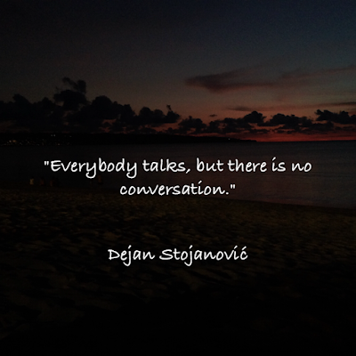 Everybody talks, but there is no conversation. - Dejan Stojanović