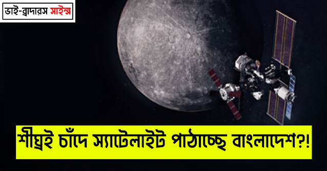 শীঘ্রই চাঁদে স্যাটেলাইট পাঠাচ্ছে বাংলাদেশ!!