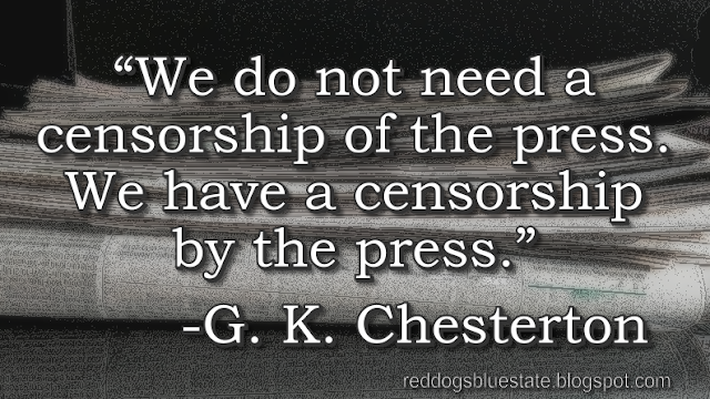 “We do not need a censorship of the press. We have a censorship by the press.” -G. K. Chesterton