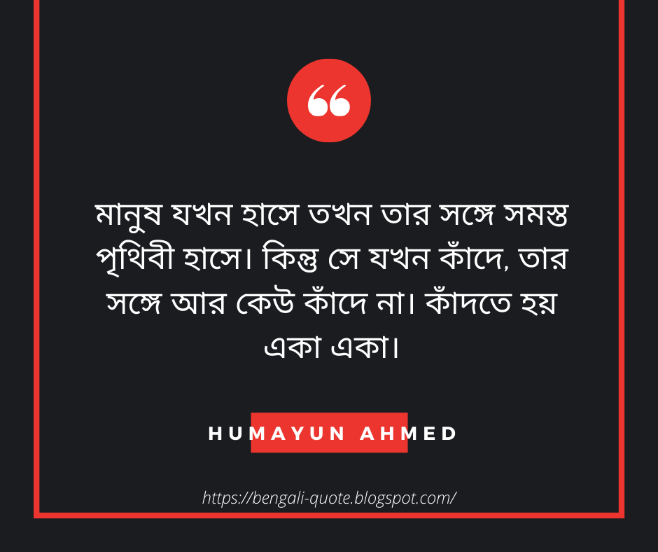 মানুষ যখন হাসে তখন তার সঙ্গে সমস্ত পৃথিবী হাসে। কিন্তু সে যখন কাঁদে, তার সঙ্গে আর কেউ কাঁদে না। কাঁদতে হয় একা একা।