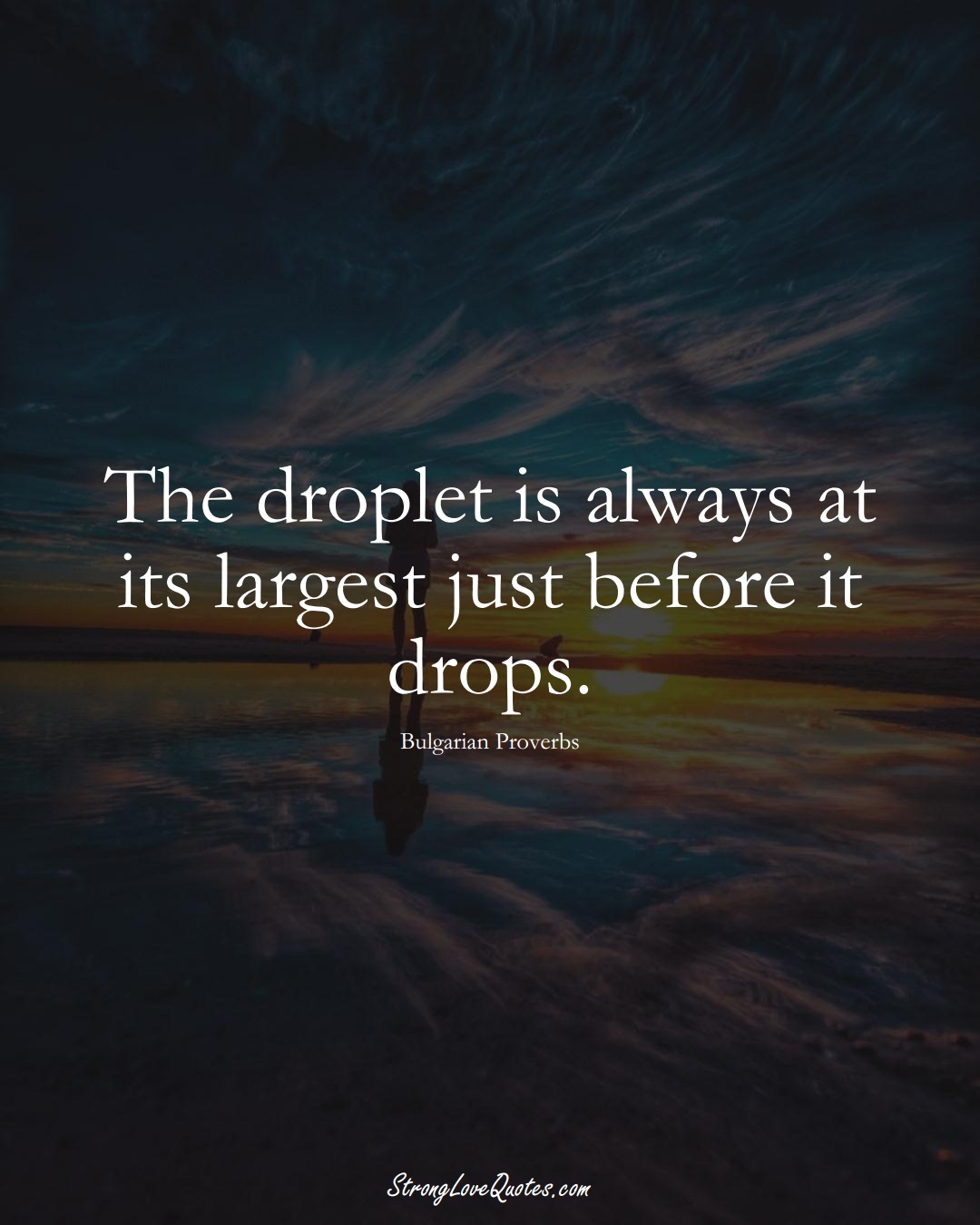 The droplet is always at its largest just before it drops. (Bulgarian Sayings);  #EuropeanSayings