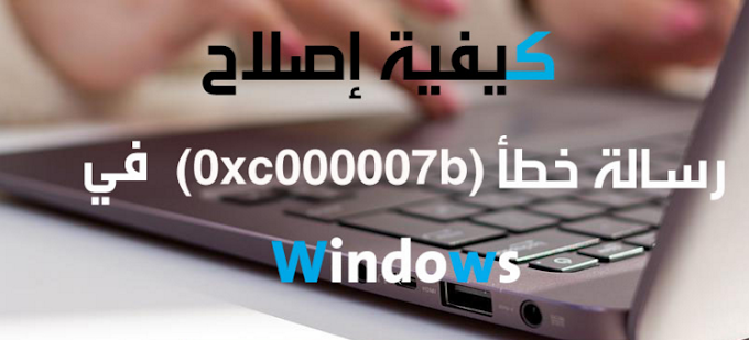 كيفية حل مشكلة رسالة الخطاء 0xc000007b عند تشغيل العاب والبرامج