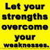 Let your strengths overcome your weaknesses.