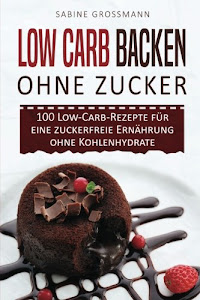 Low Carb Backen ohne Zucker: 100 Low-Carb-Rezepte für eine zuckerfreie Ernährung ohne Kohlenhydrate