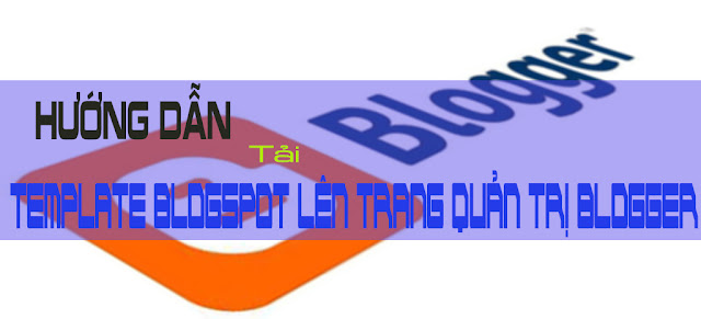 Hướng dẫn tải template blogspot lên trang quản trị Blogger