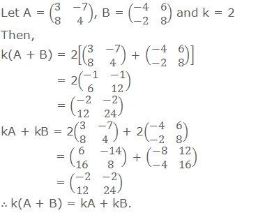 Let A = (■(3&-7@8&4)), B = (■(-4&6@-2&8)) and k = 2 Then, k(A + B) = 2[(■(3&-7@8&4))  + (■(-4&6@-2&8)) ]    = 2(■(-1&-1@6&12))    = (■(-2&-2@12&24)) kA + kB = 2(■(3&-7@8&4)) + 2(■(-4&6@-2&8))    = (■(6&-14@16&8))  + (■(-8&12@-4&16))    = (■(-2&-2@12&24)) ∴ k(A + B) = kA + kB.