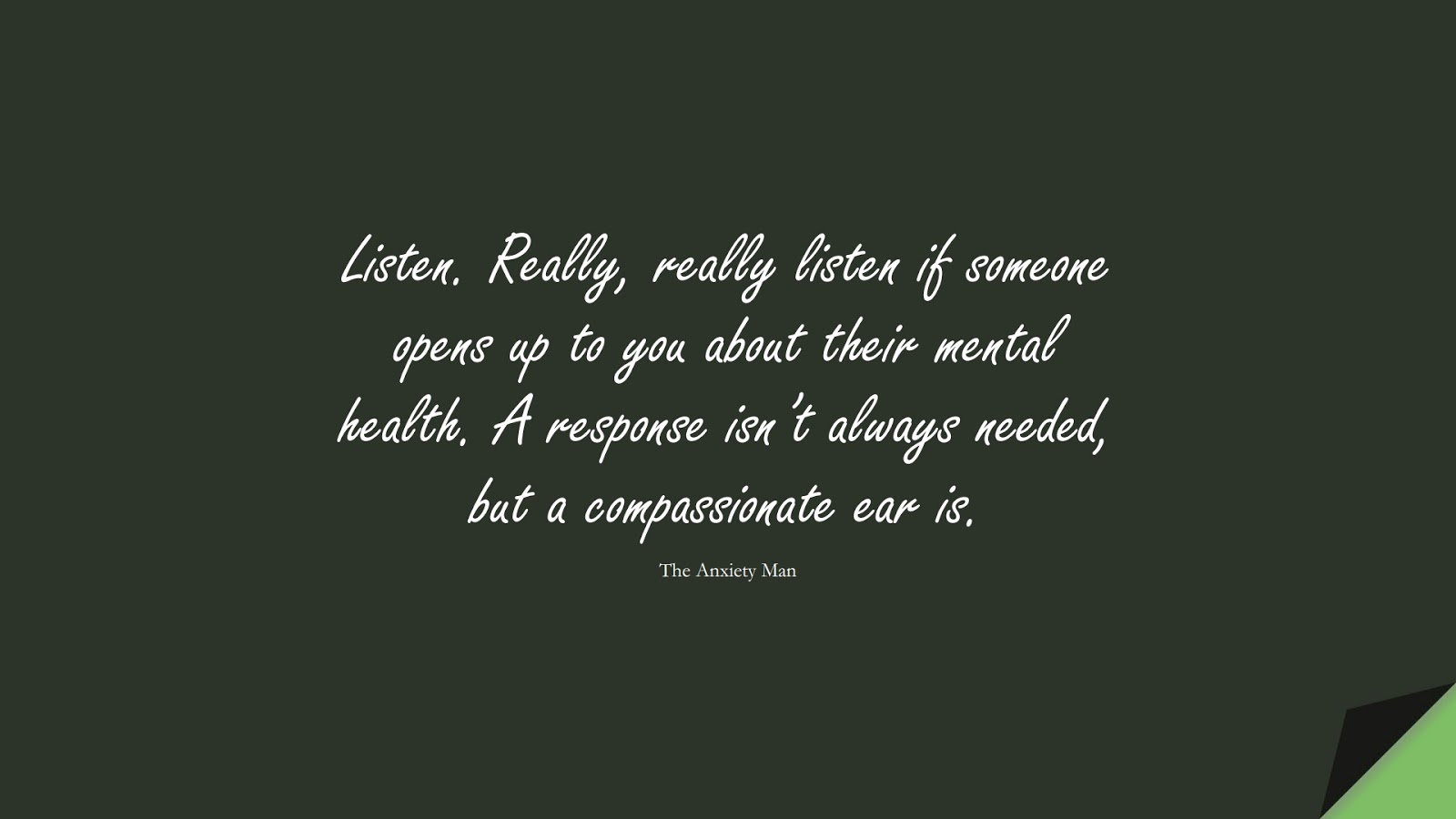 Listen. Really, really listen if someone opens up to you about their mental health. A response isn’t always needed, but a compassionate ear is. (The Anxiety Man);  #DepressionQuotes