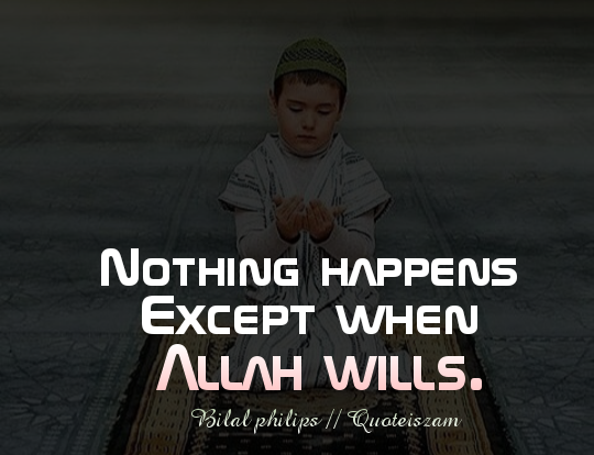 Nothing happens except when Allah wills. -Bilal Philips