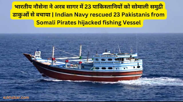 भारतीय नौसेना ने अरब सागर में 23 पाकिस्तानियों को सोमाली समुद्री डाकुओं से बचाया | Indian Navy rescued 23 Pakistanis from Somali Pirates hijacked fishing Vessel