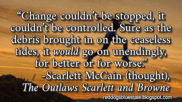 “Change couldn’t be stopped, it couldn’t be controlled. Sure as the debris brought in on the ceaseless tides, it _would_ go on unendingly, for better or for worse.” -Scarlett McCain (thought), _The Outlaws Scarlett and Browne_