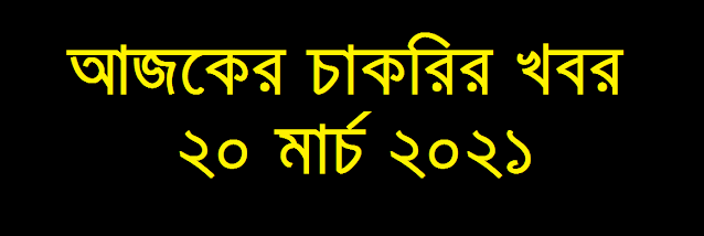 আজকের চাকরির খবর ২০ মার্চ ২০২১ - Today job circular 20 March 2021 - Ajker Chakrir Khobor 20-03-2021