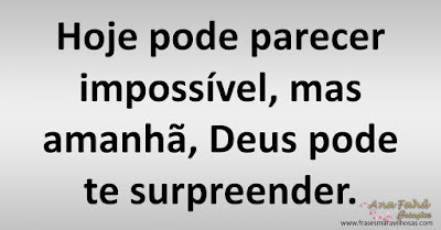 Hoje pode parecer impossível, mas amanhã, Deus pode te surpreender.