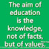 The aim of education is the knowledge, not of facts, but of values. ~William Inge