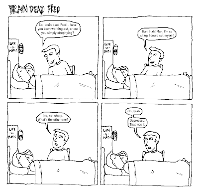 STEVE: So, brain dead Fred... have you been working out, or are you merely atrophying? Hah! Hah! Man, I'm so sharp I could cut myself. No, not sharp. What's the other one? Oh, yeah. Depressed. That was it.