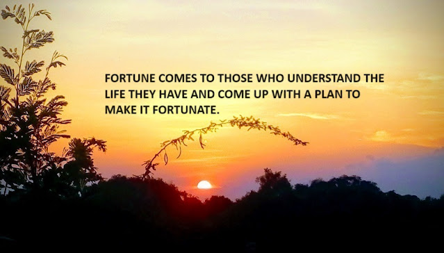 FORTUNE COMES TO THOSE WHO UNDERSTAND THE LIFE THEY HAVE AND COME UP WITH A PLAN TO MAKE IT FORTUNATE.