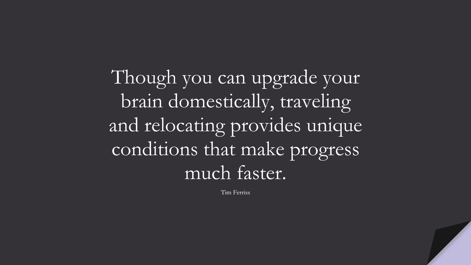 Though you can upgrade your brain domestically, traveling and relocating provides unique conditions that make progress much faster. (Tim Ferriss);  #TimFerrissQuotes